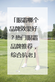 眼霜哪个品牌效果好？热门眼霜品牌推荐，综合抗老