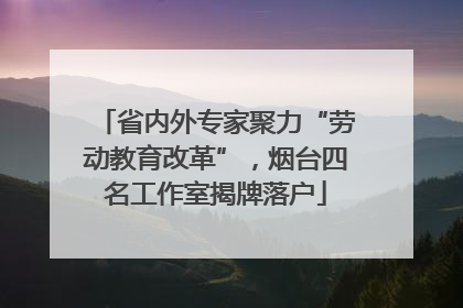 省内外专家聚力“劳动教育改革”，烟台四名工作室揭牌落户