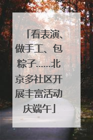 看表演、做手工、包粽子……北京多社区开展丰富活动庆端午