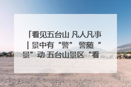 看见五台山 凡人凡事｜景中有“警” 警随“景”动 五台山景区“看得见”的平安守护