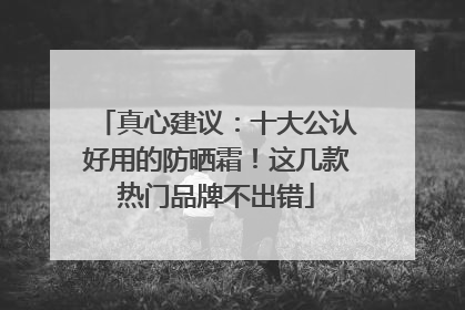 真心建议：十大公认好用的防晒霜！这几款热门品牌不出错
