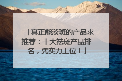 真正能淡斑的产品求推荐：十大祛斑产品排名，凭实力上位！