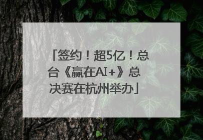 签约！超5亿！总台《赢在AI+》总决赛在杭州举办
