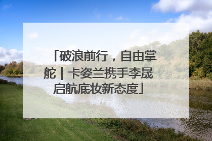 破浪前行，自由掌舵｜卡姿兰携手李晟启航底妆新态度