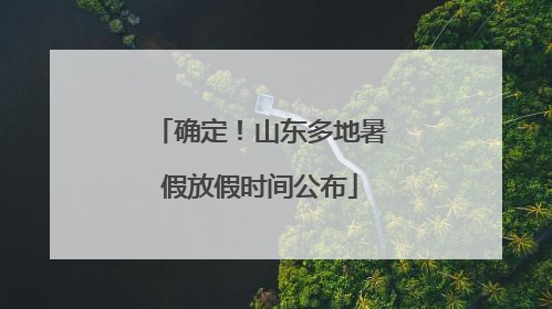 确定！山东多地暑假放假时间公布