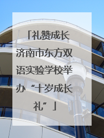 礼赞成长 济南市东方双语实验学校举办“十岁成长礼”