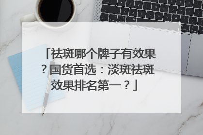 祛斑哪个牌子有效果？国货首选：淡斑祛斑效果排名第一？