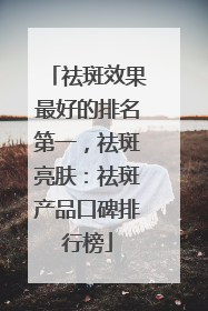 祛斑效果最好的排名第一，祛斑亮肤：祛斑产品口碑排行榜