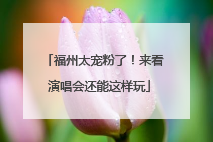 福州太宠粉了！来看演唱会还能这样玩