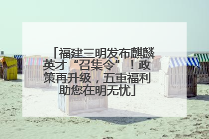 福建三明发布麒麟英才“召集令”！政策再升级，五重福利助您在明无忧