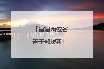 福建两位省管干部履新