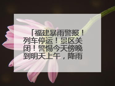 福建暴雨警报！列车停运！景区关闭！警惕今天傍晚到明天上午，降雨最强！