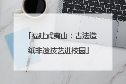 福建武夷山：古法造纸非遗技艺进校园