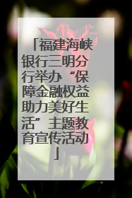 福建海峡银行三明分行举办“保障金融权益助力美好生活”主题教育宣传活动