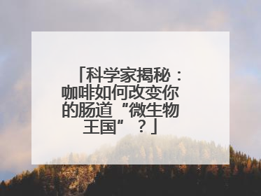 科学家揭秘：咖啡如何改变你的肠道“微生物王国”？