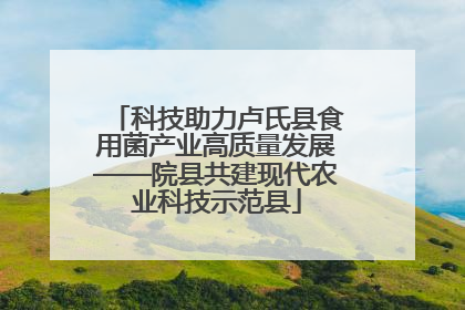 科技助力卢氏县食用菌产业高质量发展——院县共建现代农业科技示范县