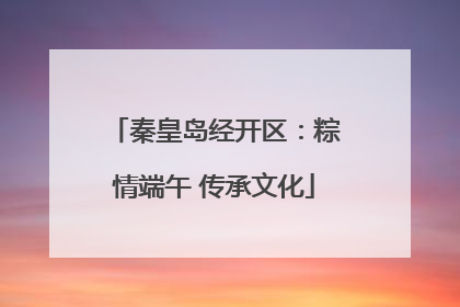 秦皇岛经开区：粽情端午 传承文化