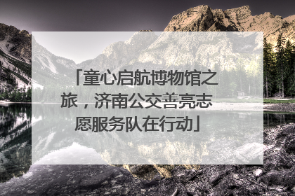 童心启航博物馆之旅，济南公交善亮志愿服务队在行动