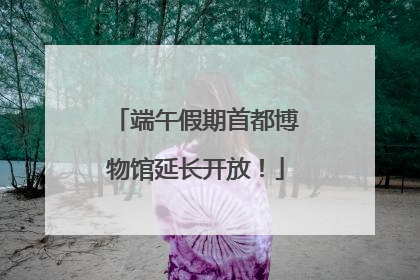 端午假期首都博物馆延长开放！