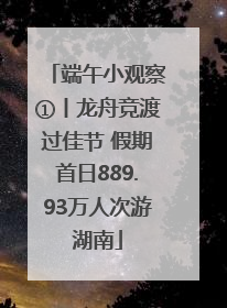 端午小观察①丨龙舟竞渡过佳节 假期首日889.93万人次游湖南