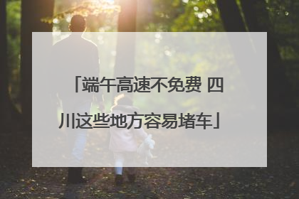 端午高速不免费 四川这些地方容易堵车