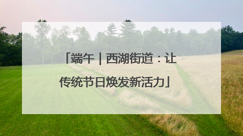 端午｜西湖街道：让传统节日焕发新活力