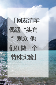 网友清华偶遇“头套”观众 他们在做一个特殊实验