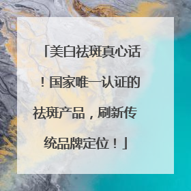 美白祛斑真心话！国家唯一认证的祛斑产品，刷新传统品牌定位！