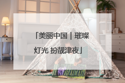 美丽中国｜璀璨灯光 扮靓津夜