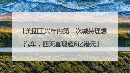 美团王兴年内第二次减持理想汽车，四天套现超6亿港元