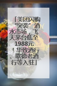 美团闪购“突袭”酒水市场，飞天茅台低至1988元！华致酒行、歌德老酒行等入驻