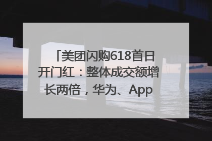 美团闪购618首日开门红：整体成交额增长两倍，华为、Apple、沃尔玛等近800个品牌翻倍增长