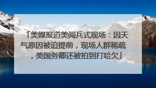 美媒报道美阅兵式现场：因天气原因被迫提前，现场人群稀疏，美国务卿还被拍到打哈欠