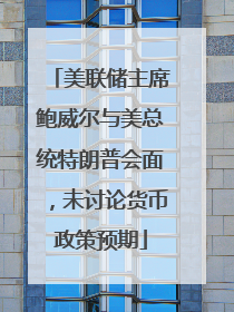 美联储主席鲍威尔与美总统特朗普会面，未讨论货币政策预期