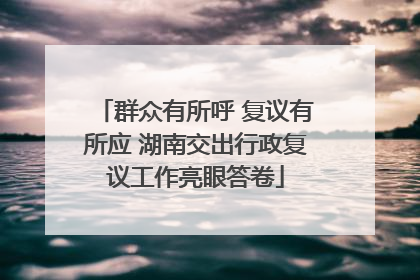群众有所呼 复议有所应 湖南交出行政复议工作亮眼答卷