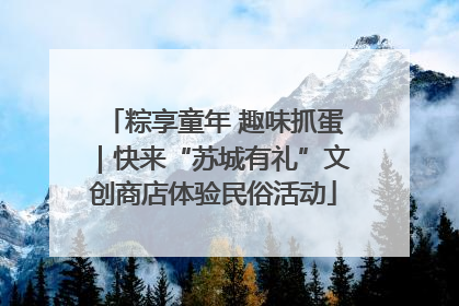 粽享童年 趣味抓蛋｜快来“苏城有礼”文创商店体验民俗活动