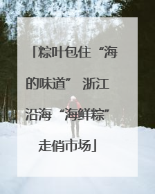 粽叶包住“海的味道” 浙江沿海“海鲜粽”走俏市场