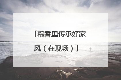 粽香里传承好家风（在现场）