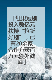 红果短剧投入数亿元扶持“拉新好剧”，已有20余家合作方获百万元额外激励