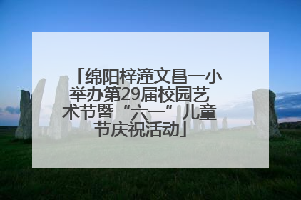 绵阳梓潼文昌一小举办第29届校园艺术节暨“六一”儿童节庆祝活动
