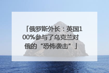 俄罗斯外长：英国100%参与了乌克兰对俄的“恐怖袭击”
