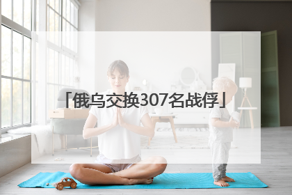 俄乌交换307名战俘