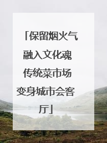 保留烟火气 融入文化魂 传统菜市场变身城市会客厅