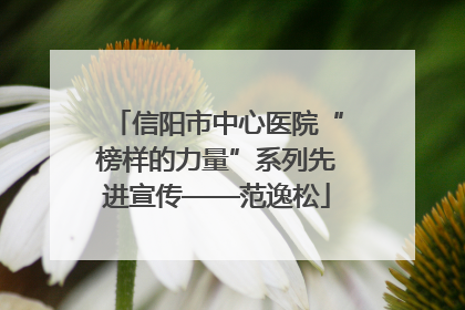 信阳市中心医院“榜样的力量”系列先进宣传——范逸松