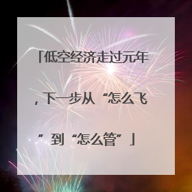 低空经济走过元年，下一步从“怎么飞”到“怎么管”