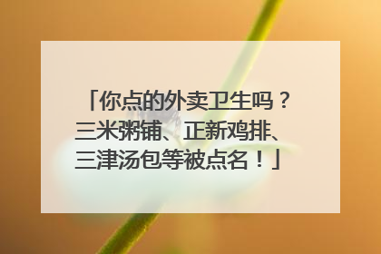 你点的外卖卫生吗？三米粥铺、正新鸡排、三津汤包等被点名！