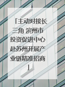 主动对接长三角 滨州市投资促进中心赴苏州开展产业链精准招商