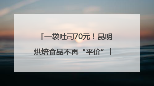 一袋吐司70元！昆明烘焙食品不再“平价”