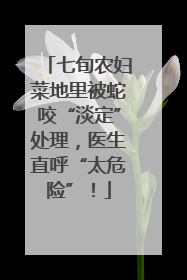 七旬农妇菜地里被蛇咬“淡定”处理，医生直呼“太危险”！