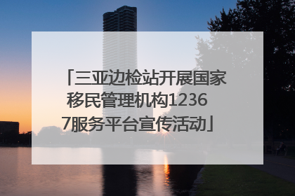 三亚边检站开展国家移民管理机构12367服务平台宣传活动